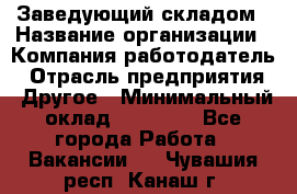 Заведующий складом › Название организации ­ Компания-работодатель › Отрасль предприятия ­ Другое › Минимальный оклад ­ 27 000 - Все города Работа » Вакансии   . Чувашия респ.,Канаш г.